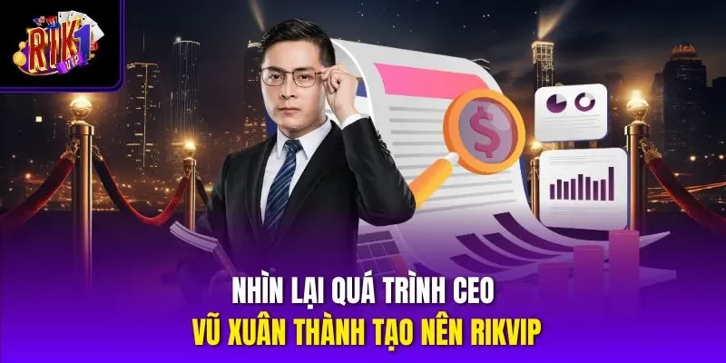 Nhìn lại quá trình CEO Vũ Xuân Thành tạo nên RIKVIP